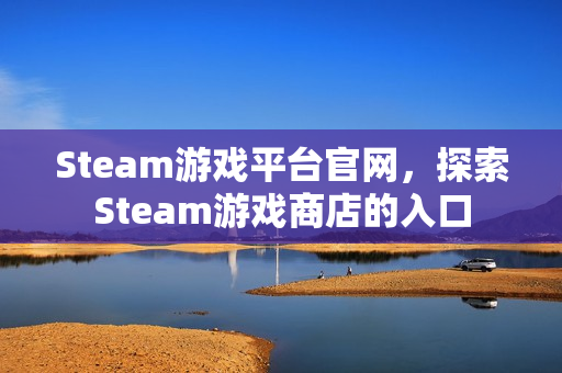 Steam游戏平台官网，探索Steam游戏商店的入口