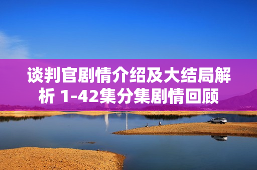 谈判官剧情介绍及大结局解析 1-42集分集剧情回顾