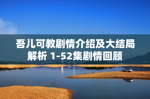 吾儿可教剧情介绍及大结局解析 1-52集剧情回顾