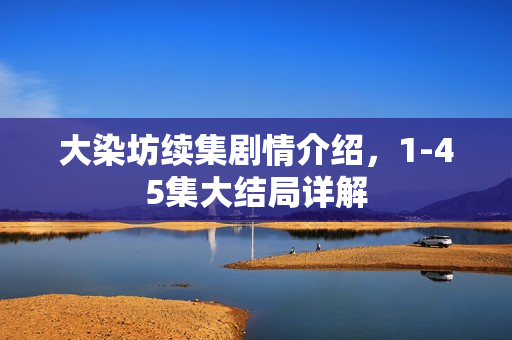 大染坊续集剧情介绍，1-45集大结局详解