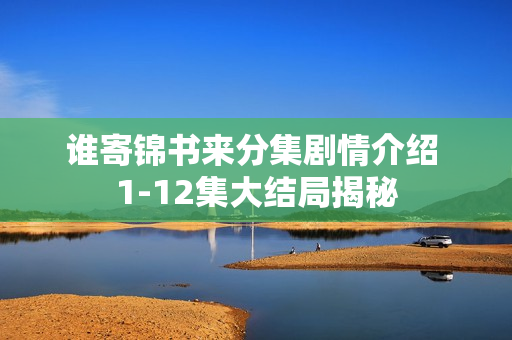 谁寄锦书来分集剧情介绍 1-12集大结局揭秘