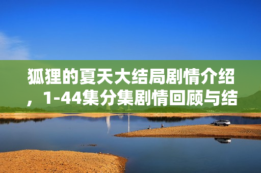 狐狸的夏天大结局剧情介绍，1-44集分集剧情回顾与结局揭秘