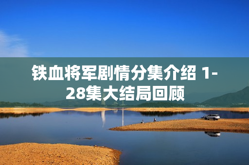 铁血将军剧情分集介绍 1-28集大结局回顾
