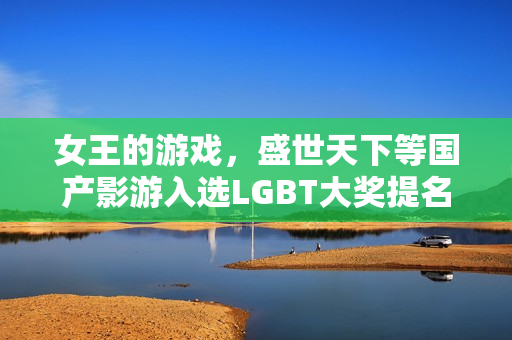 女王的游戏，盛世天下等国产影游入选LGBT大奖提名，备受瞩目！