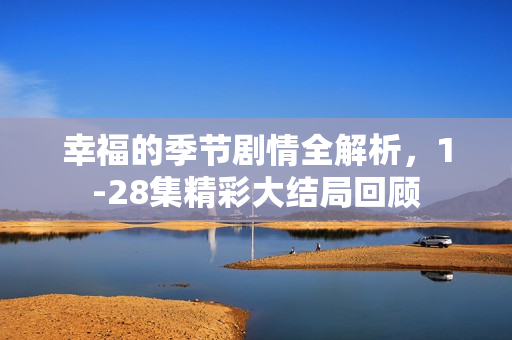 幸福的季节剧情全解析，1-28集精彩大结局回顾