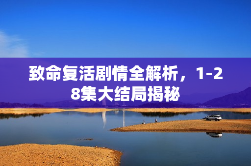 致命复活剧情全解析，1-28集大结局揭秘