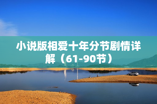 小说版相爱十年分节剧情详解(61-90节) 小说版相爱十年分节剧情详解(61-90节)
