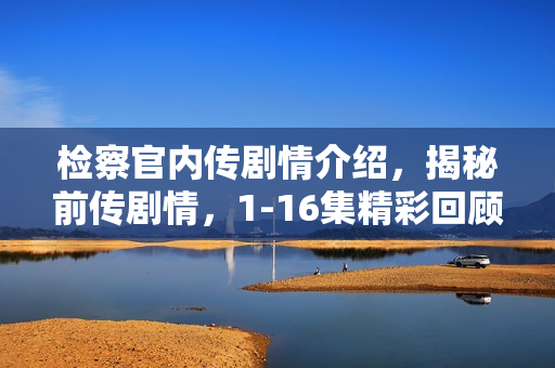 检察官内传剧情介绍，揭秘前传剧情，1-16集精彩回顾