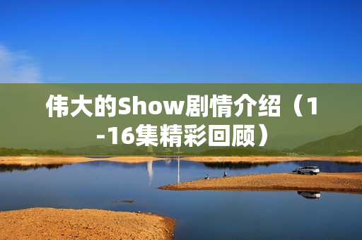 伟大的Show剧情介绍（1-16集精彩回顾）