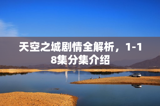 天空之城剧情全解析，1-18集分集介绍