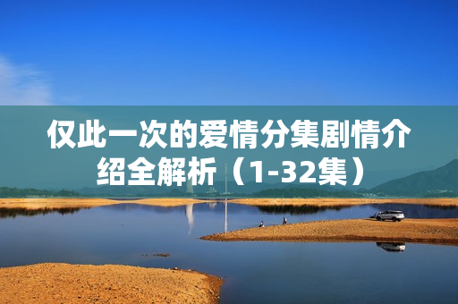 仅此一次的爱情分集剧情介绍全解析（1-32集）