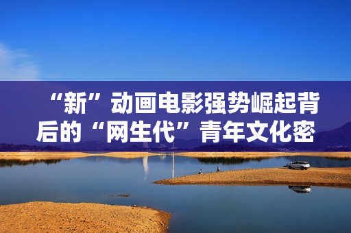 “新”动画电影强势崛起背后的“网生代”青年文化密码