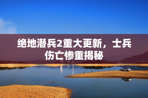 绝地潜兵2重大更新,士兵伤亡惨重揭秘 绝地潜兵2重大更新,士兵伤亡惨重揭秘