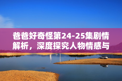 爸爸好奇怪第24-25集剧情解析，深度探究人物情感与故事发展