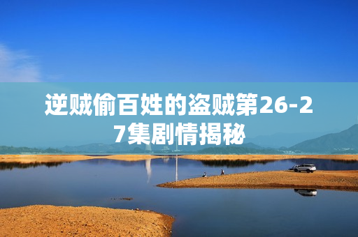 逆贼偷百姓的盗贼第26-27集剧情揭秘