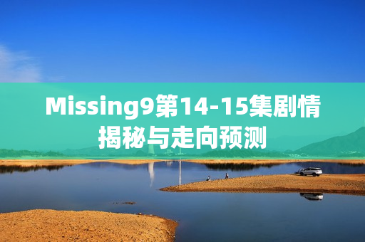 Missing9第14-15集剧情揭秘与走向预测