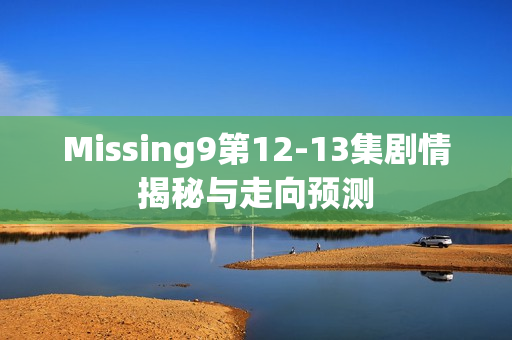 Missing9第12-13集剧情揭秘与走向预测
