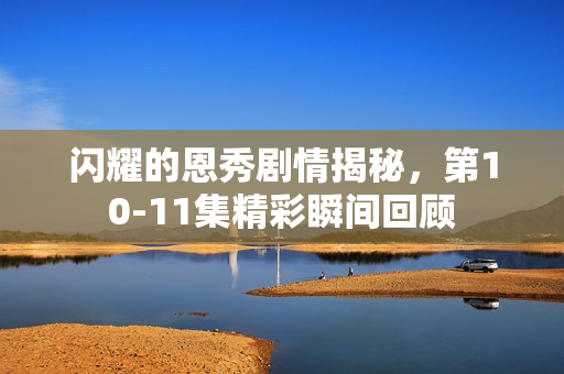 闪耀的恩秀剧情揭秘，第10-11集精彩瞬间回顾