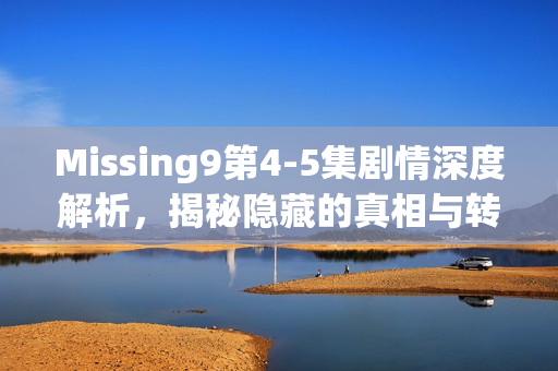 Missing9第4-5集剧情深度解析，揭秘隐藏的真相与转折发展