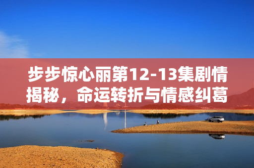 步步惊心丽第12-13集剧情揭秘,命运转折与情感纠葛 步步惊心丽第12-13集剧情揭秘,命运转折与情感纠葛
