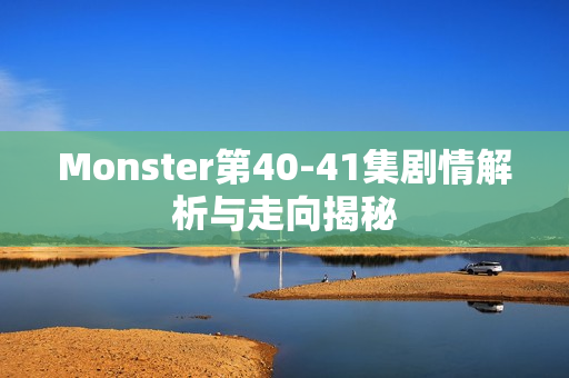 Monster第40-41集剧情解析与走向揭秘 Monster第40-41集剧情解析与走向揭秘