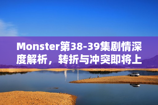 Monster第38-39集剧情深度解析，转折与冲突即将上演