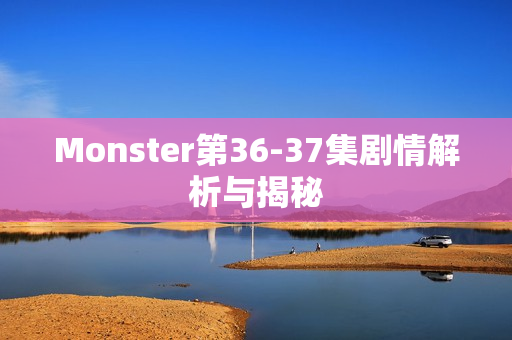 Monster第36-37集剧情解析与揭秘