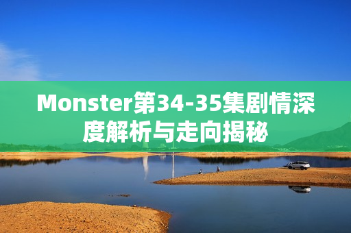 Monster第34-35集剧情深度解析与走向揭秘