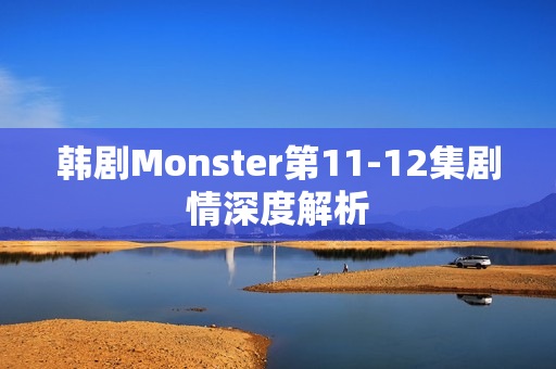 韩剧Monster第11-12集剧情深度解析
