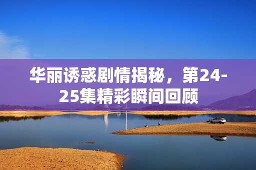 华丽诱惑剧情揭秘，第24-25集精彩瞬间回顾
