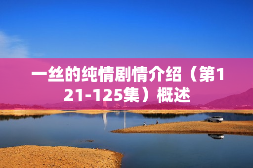 一丝的纯情剧情介绍(第121-125集)概述 一丝的纯情剧情介绍(第121-125集)概述