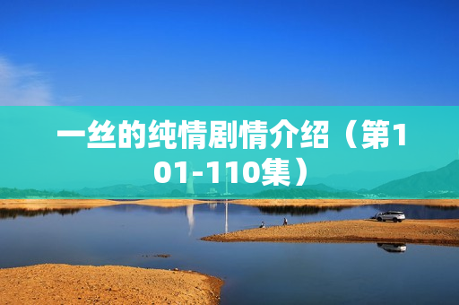 一丝的纯情剧情介绍(第101-110集) 一丝的纯情剧情介绍(第101-110集)