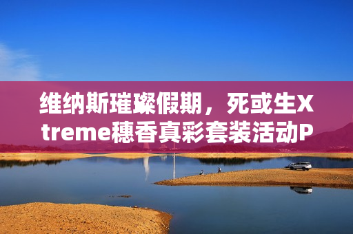 维纳斯璀璨假期，死或生Xtreme穗香真彩套装活动PV发布