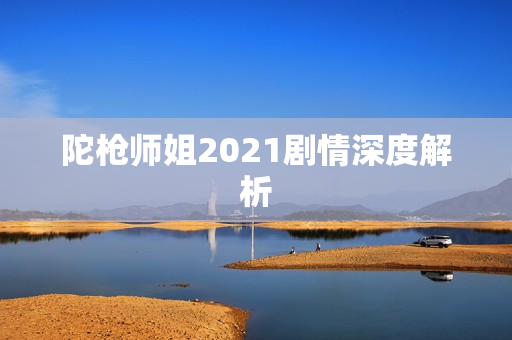 陀枪师姐2021剧情深度解析