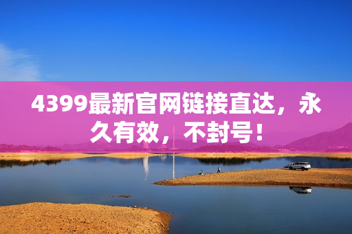 4399最新官网链接直达，永久有效，不封号！