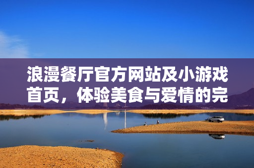 浪漫餐厅官方网站及小游戏首页,体验美食与爱情的完美融合 浪漫餐厅官方网站及小游戏首页,体验美食与爱情的完美融合