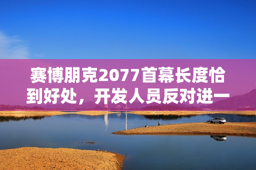 赛博朋克2077首幕长度恰到好处，开发人员反对进一步延长