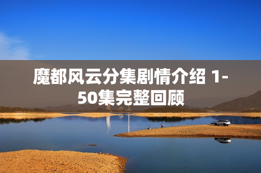 魔都风云分集剧情介绍 1-50集完整回顾 魔都风云分集剧情介绍 1-50集完整回顾
