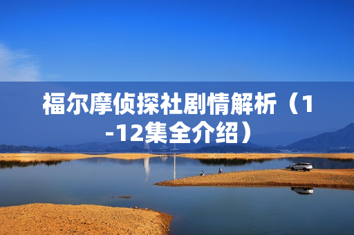 福尔摩侦探社剧情解析（1-12集全介绍）