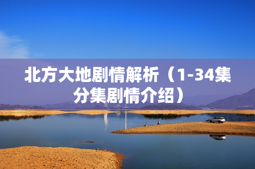 北方大地剧情解析(1-34集分集剧情介绍) 北方大地剧情解析(1-34集分集剧情介绍)