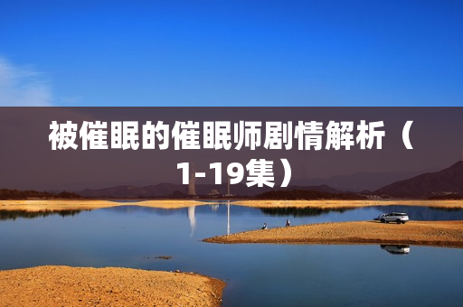被催眠的催眠师剧情解析（1-19集）