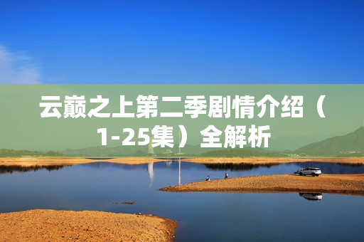 云巅之上第二季剧情介绍（1-25集）全解析