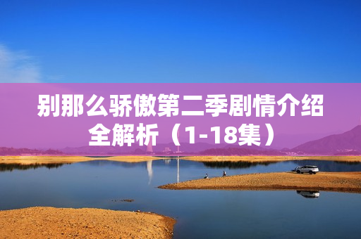 别那么骄傲第二季剧情介绍全解析(1-18集) 别那么骄傲第二季剧情介绍全解析(1-18集)