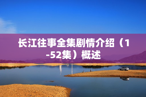 长江往事全集剧情介绍（1-52集）概述