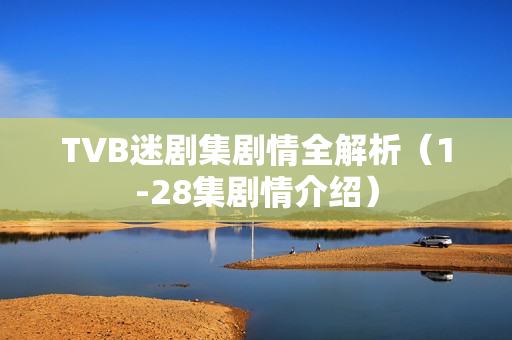 TVB迷剧集剧情全解析（1-28集剧情介绍）