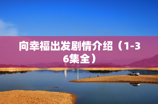 向幸福出发剧情介绍（1-36集全）