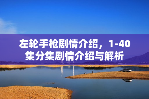 左轮手枪剧情介绍,1-40集分集剧情介绍与解析 左轮手枪剧情介绍,1-40集分集剧情介绍与解析