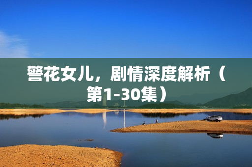 警花女儿，剧情深度解析（第1-30集）