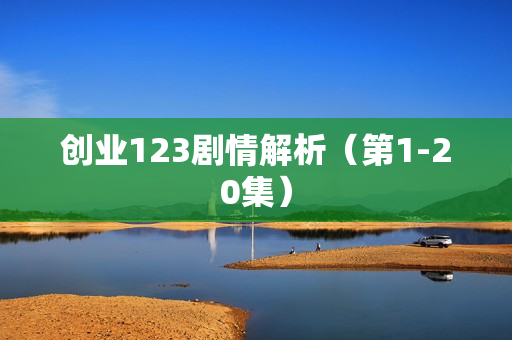 创业123剧情解析（第1-20集）