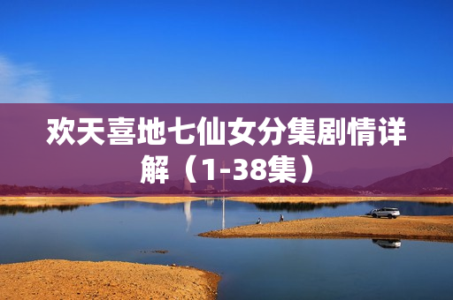 欢天喜地七仙女分集剧情详解（1-38集）